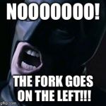 Batman yelling | NOOOOOOO! THE FORK GOES ON THE LEFT!!! | image tagged in batman yelling | made w/ Imgflip meme maker