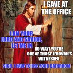 Jesus Knocking | PLEASE LET ME IN; I GAVE AT THE OFFICE; I AM YOUR LORD AND SAVIOR, LET ME IN; NO WAY! YOU'RE ONE OF THOSE JEHOVAH'S WITNESSES; SIGH, I HAVE TO USE YOUR BATHROOM; YOU'RE GOING TO HAVE TO WAIT ANOTHER 1800 YEARS, THEY HAVEN'T BEEN INVENTED YET | image tagged in jesus knocking | made w/ Imgflip meme maker