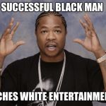 Xzibit | SUCCESSFUL BLACK MAN; WATCHES WHITE ENTERTAINMENT TV | image tagged in xzibit | made w/ Imgflip meme maker