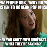 Yoo Don't Say | MFW PEOPLE ASK, "WHY DO YOU LISTEN TO KOREAN POP MUSIC; WHEN YOU CAN'T EVEN UNDERSTAND WHAT THEY'RE SAYING?" | image tagged in yoo don't say | made w/ Imgflip meme maker