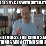 I'll dish it to you direct | I UPGRADED MY CAR WITH SATELLITE RADIO; SO I GUESS YOU COULD SAY THINGS ARE GETTING SIRIUS | image tagged in things are getting serious | made w/ Imgflip meme maker