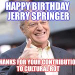 Jerry springer  | HAPPY BIRTHDAY JERRY SPRINGER; THANKS FOR YOUR CONTRIBUTION TO CULTURAL ROT | image tagged in jerry springer | made w/ Imgflip meme maker