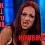 CASH ME OUSSIDE YELLING | BISCH,  I WILL   FUG YO     ASS UB,,, HOWBOW DAH? | image tagged in cash me ousside yelling | made w/ Imgflip meme maker