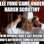 chinese cheff | LEE FONG CAME UNDER HARSH SCRUTINY; WHEN HE OPENED FONG'S CAT RESCUE NEXT TO FONG'S AUTHENTIC CHINESE RESTAURANT | image tagged in chinese cheff,memes | made w/ Imgflip meme maker