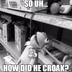 RIP KERMIT THE FROG | SO UH... HOW DID HE CROAK? | image tagged in rip kermit the frog | made w/ Imgflip meme maker