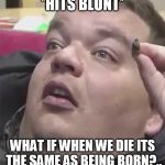 Stoned Guy | *HITS BLUNT*; WHAT IF WHEN WE DIE ITS THE SAME AS BEING BORN?.. | image tagged in stoned guy | made w/ Imgflip meme maker