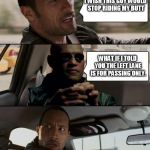 Driving tips | I WISH THIS GUY WOULD STOP RIDING MY BUTT; WHAT IF I TOLD YOU THE LEFT LANE IS FOR PASSING ONLY. | image tagged in morpheus and the rock,the rock driving,morpheus | made w/ Imgflip meme maker