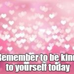 Hearts | Remember to be kind to yourself today | image tagged in hearts | made w/ Imgflip meme maker