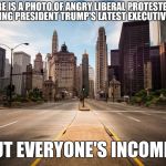 Empty City Street | HERE IS A PHOTO OF ANGRY LIBERAL PROTESTERS, PROTESTING PRESIDENT TRUMP'S LATEST EXECUTIVE ORDER... TO CUT EVERYONE'S INCOME TAX. | image tagged in empty city street | made w/ Imgflip meme maker