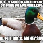 Cheap date idea. | GO TO THE STORE ON VALENTINE'S DAY. PICK OUT CARDS FOR EACH OTHER. EXCHANGE. READ. PUT BACK. MONEY SAVED. | image tagged in good advise duck,valentine's day,cards,bacon,cheap,life hack | made w/ Imgflip meme maker