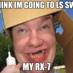 Retarded Quotes | I THINK IM GOING TO LS SWAP; MY RX-7 | image tagged in retarded quotes,memes,carmemes,funny memes | made w/ Imgflip meme maker