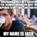 Typowy Student | MY GIRLFRIEND WROTE ME A VALENTINE'S LETTER "GEORGE YOU ARE THE BEST THING THAT HAPPENED TO ME, I WILL LOVE YOU FOR EVER"; MY NAME IS JACK | image tagged in typowy student | made w/ Imgflip meme maker