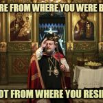 orthodox priest | YOU'RE FROM WHERE YOU WERE BORN; NOT FROM WHERE YOU RESIDE | image tagged in orthodox priest | made w/ Imgflip meme maker