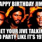 Bee Gees Black | HAPPY BIRTHDAY JIM!! GET YOUR JIVE TALKIN' AND PARTY LIKE IT'S 1977!!! | image tagged in bee gees black | made w/ Imgflip meme maker
