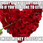 V day | THE ONLY DAY OF THE YEAR THAT REMINDS YOU IF YOU'RE ALONE TO EITHER; MAKE MORE MONEY OR LOSE WEIGHT | image tagged in v day | made w/ Imgflip meme maker