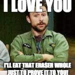 always sunny | I LOVE YOU; I'LL EAT THAT ERASER WHOLE JUST TO PROVE IT TO YOU! | image tagged in always sunny | made w/ Imgflip meme maker