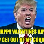 MadTrump | HAPPY VALENTINES DAY! NOW GET OUT OF MY COUNTRY! | image tagged in madtrump | made w/ Imgflip meme maker