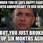 Forest gump | WHEN YOU EX SAYS HAPPY EIGHT MONTH ANNIVERSARY TO HER NEW BF; BUT YOU JUST BROKE UP SIX MONTHS AGO | image tagged in forest gump | made w/ Imgflip meme maker