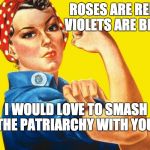 Feminism | ROSES ARE RED  VIOLETS ARE BLUE; I WOULD LOVE TO SMASH THE PATRIARCHY WITH YOU! | image tagged in feminism | made w/ Imgflip meme maker