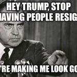 Fleeing Rats Everywhere! | HEY TRUMP, STOP HAVING PEOPLE RESIGN YOU'RE MAKING ME LOOK GOOD! | image tagged in richard nixon,memes,politics,donald trump,funny | made w/ Imgflip meme maker