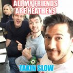 pewdiepie and squad | ALL MY FRIENDS ARE HEATHENS; TAKIN SLOW | image tagged in pewdiepie and squad | made w/ Imgflip meme maker