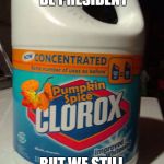 Pumpkin spice bleach | TRUMP MAY BE PRESIDENT; BUT WE STILL HAVE THIS | image tagged in pumpkin spice bleach | made w/ Imgflip meme maker