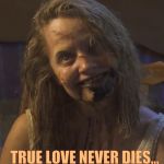 Zombie Stalker Girl | TRUE LOVE NEVER DIES,,, | image tagged in zombie stalker girl | made w/ Imgflip meme maker