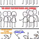 True Dinosaur Fans Vs Feathertards | A CIVIL DISCUSSION BETWEEN DINOSAUR FANS. "OH GREAT FEATHERTARDS ARE COMING."; T-REX HAD FEATHERS! IT'S AREA LOGIC AND GENETICS! SCALES SUK | image tagged in oh no here comes the plebs,funny memes,memes,philosoraptor,dinosaurs,savage | made w/ Imgflip meme maker