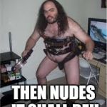 Hairy sexy nude | YOU WANT NUDES? THEN NUDES IT SHALL BE!! | image tagged in hairy sexy nude | made w/ Imgflip meme maker