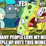 Spongebob Yes | YES; SO MANY PEOPLE LOVE MY MEMES (PLZ UP VOTE THIS MEME) | image tagged in spongebob yes | made w/ Imgflip meme maker