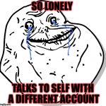 Forever alone thug life | SO LONELY; TALKS TO SELF WITH A DIFFERENT ACCOUNT | image tagged in forever alone thug life | made w/ Imgflip meme maker
