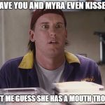 MOUTH TROLL | HAVE YOU AND MYRA EVEN KISSED; LET ME GUESS SHE HAS A MOUTH TROLL | image tagged in randal,clerks,jay and silent bob,memes | made w/ Imgflip meme maker