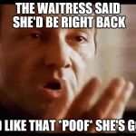 Kevin Spacey | THE WAITRESS SAID SHE'D BE RIGHT BACK; AND LIKE THAT *POOF* SHE'S GONE | image tagged in kevin spacey | made w/ Imgflip meme maker