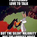 Daffy Duck argument fail | POLITICIANS LOVE TO TALK; BUT THE SILENT MAJORITY HAS THE LOUDEST VOICE | image tagged in daffy duck argument fail | made w/ Imgflip meme maker