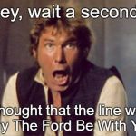 Han Solo Shocked | Hey, wait a second! I thought that the line was 'May The Ford Be With You'! | image tagged in han solo shocked | made w/ Imgflip meme maker