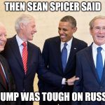 Four Presidents | THEN SEAN SPICER SAID; TRUMP WAS TOUGH ON RUSSIA | image tagged in four presidents | made w/ Imgflip meme maker