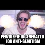 OMG! He is So HOT | PEWDIEPIE INCENERATED FOR ANTI-SEMITISM | image tagged in pewdiepie,anti-semite,youtubers,breaking news,special kind of stupid | made w/ Imgflip meme maker