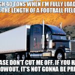semi truck mountain | I WEIGH 40 TONS WHEN I'M FULLY LOADED. IT TAKES ME THE LENGTH OF A FOOTBALL FIELD TO STOP. PLEASE DON'T CUT ME OFF. IF YOU HAVE A BLOWOUT, IT'S NOT GONNA BE PRETTY. | image tagged in semi truck mountain | made w/ Imgflip meme maker