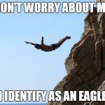 Jumping off a cliff | DON'T WORRY ABOUT ME; I IDENTIFY AS AN EAGLE | image tagged in jumping off a cliff | made w/ Imgflip meme maker