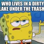spongebob i'll have you know | WHO LIVES IN A DIRTY LAKE
UNDER THE TRASH? | image tagged in spongebob i'll have you know | made w/ Imgflip meme maker