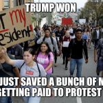 protesters | TRUMP WON; BUT I JUST SAVED A BUNCH OF MONEY BY GETTING PAID TO PROTEST HIM | image tagged in protesters | made w/ Imgflip meme maker