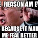 turmp | THE  REASON AM EVIL; IS BECAUSE IT MAKES ME FEAL BETTER | image tagged in turmp | made w/ Imgflip meme maker