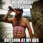 Beer and a Six Pack | I'M IN A HAIRY SICTUATION; BUT LOOK AT MY ABS | image tagged in beer and a six pack | made w/ Imgflip meme maker