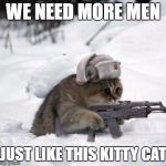 Cute Sad Soviet War Kitten | WE NEED MORE MEN; JUST LIKE THIS KITTY CAT | image tagged in cute sad soviet war kitten | made w/ Imgflip meme maker