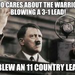 Hitler - fed up | WHO CARES ABOUT THE WARRIORS BLOWING A 3-1 LEAD! I BLEW AN 11 COUNTRY LEAD! | image tagged in hitler - fed up | made w/ Imgflip meme maker