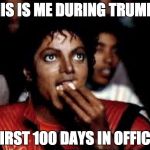 michael jackson pop corn | THIS IS ME DURING TRUMP'S; FIRST 100 DAYS IN OFFICE | image tagged in michael jackson pop corn | made w/ Imgflip meme maker