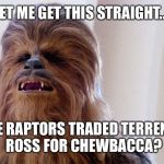 Chewbacca | LET ME GET THIS STRAIGHT.... THE RAPTORS TRADED TERRENCE ROSS FOR CHEWBACCA? | image tagged in chewbacca | made w/ Imgflip meme maker