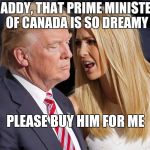 Ivanka has a crush on Justin Trudeau... | DADDY, THAT PRIME MINISTER OF CANADA IS SO DREAMY; PLEASE BUY HIM FOR ME | image tagged in donald and ivanka trump,trump,ivanka trump,justin trudeau,alternative facts | made w/ Imgflip meme maker