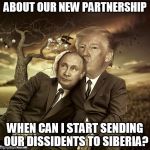 trump putin spooning | ABOUT OUR NEW PARTNERSHIP; WHEN CAN I START SENDING OUR DISSIDENTS TO SIBERIA? | image tagged in trump putin spooning | made w/ Imgflip meme maker