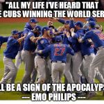 Cubs win is a sign | "ALL MY LIFE I'VE HEARD THAT THE CUBS WINNING THE WORLD SERIES; WILL BE A SIGN OF THE APOCALYPSE." 
--- EMO PHILIPS --- | image tagged in cubs world series victory emo philips 2016 apocalypse | made w/ Imgflip meme maker